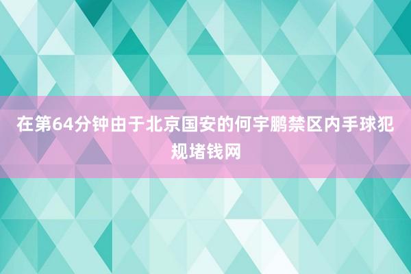 在第64分钟由于北京国安的何宇鹏禁区内手球犯规堵钱网
