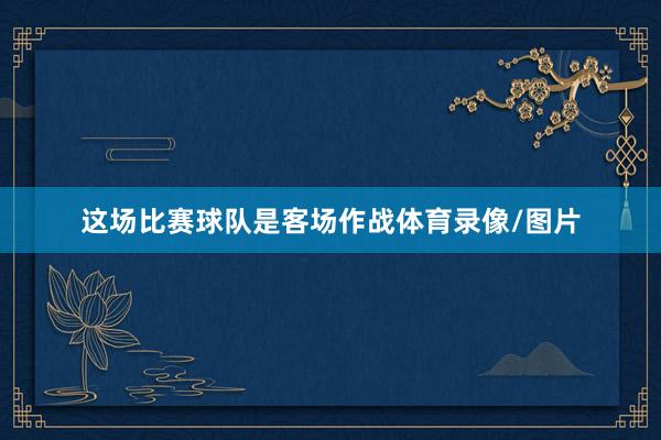 这场比赛球队是客场作战体育录像/图片