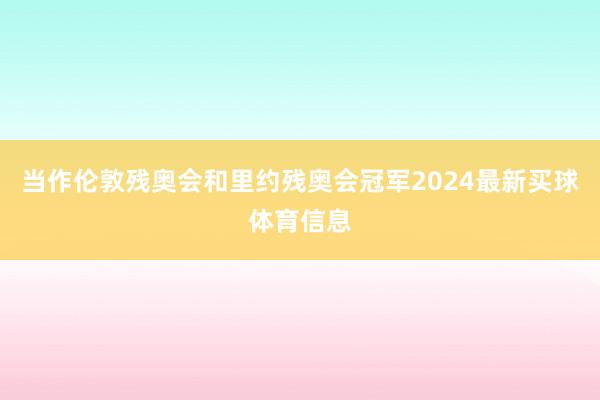 当作伦敦残奥会和里约残奥会冠军2024最新买球体育信息