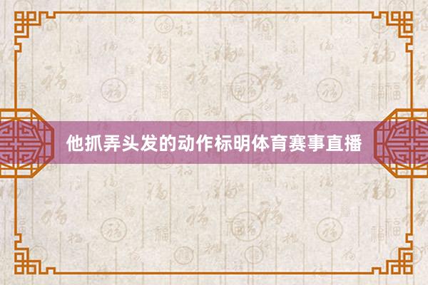 他抓弄头发的动作标明体育赛事直播