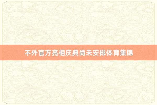不外官方亮相庆典尚未安排体育集锦