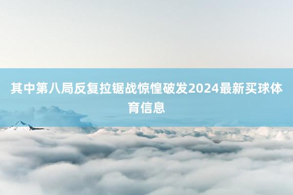 其中第八局反复拉锯战惊惶破发2024最新买球体育信息