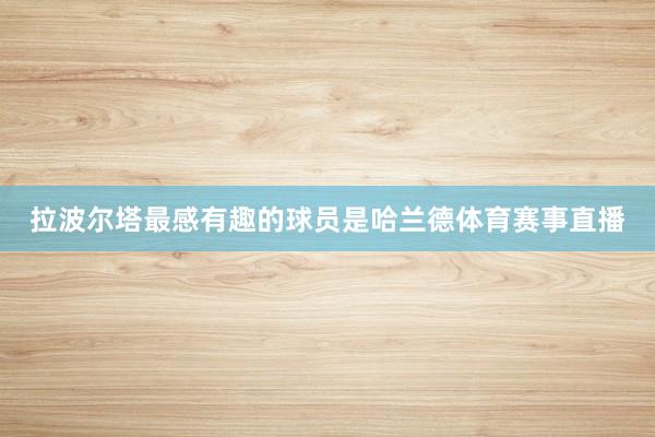 拉波尔塔最感有趣的球员是哈兰德体育赛事直播