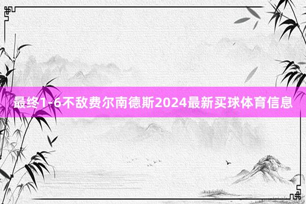 最终1-6不敌费尔南德斯2024最新买球体育信息