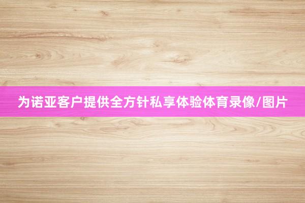 为诺亚客户提供全方针私享体验体育录像/图片