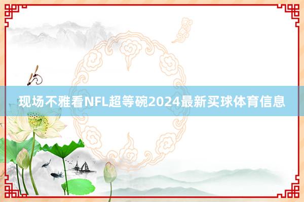 现场不雅看NFL超等碗2024最新买球体育信息