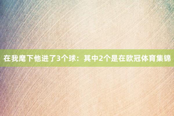 在我麾下他进了3个球：其中2个是在欧冠体育集锦
