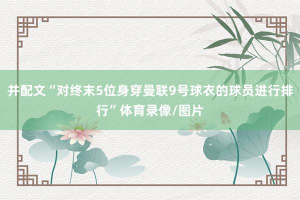并配文“对终末5位身穿曼联9号球衣的球员进行排行”体育录像/图片