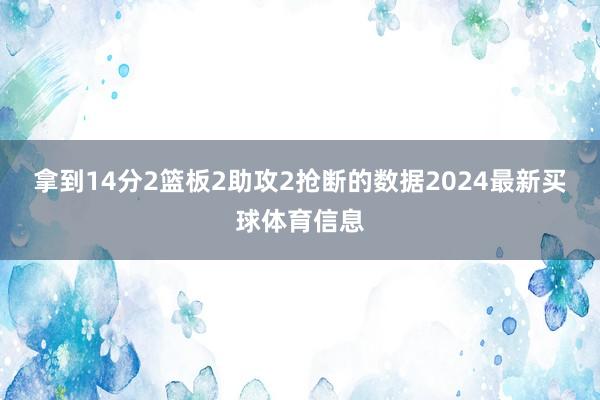 拿到14分2篮板2助攻2抢断的数据2024最新买球体育信息