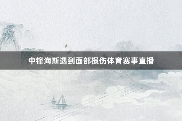 中锋海斯遇到面部损伤体育赛事直播