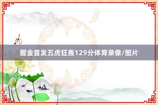 掘金首发五虎狂轰129分体育录像/图片