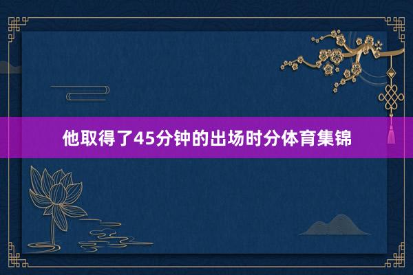 他取得了45分钟的出场时分体育集锦