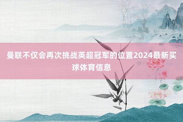 曼联不仅会再次挑战英超冠军的位置2024最新买球体育信息