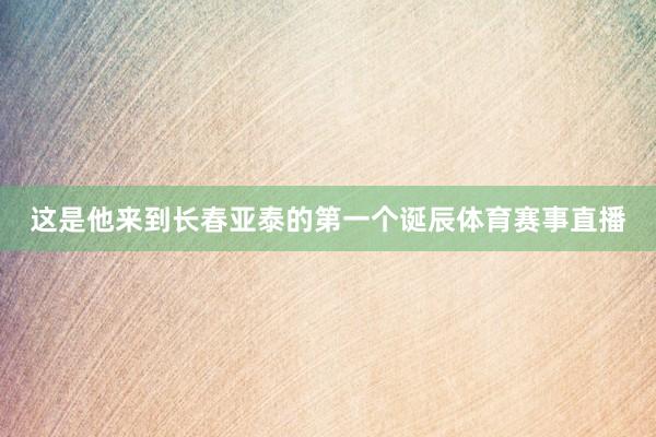 这是他来到长春亚泰的第一个诞辰体育赛事直播