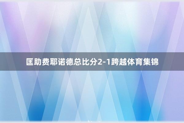 匡助费耶诺德总比分2-1跨越体育集锦