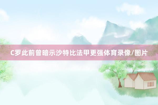 C罗此前曾暗示沙特比法甲更强体育录像/图片
