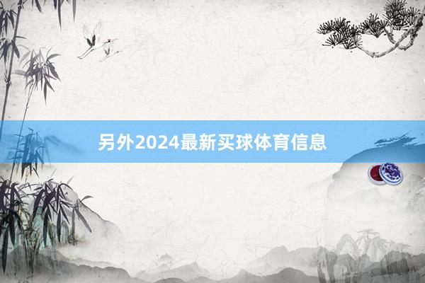 另外2024最新买球体育信息