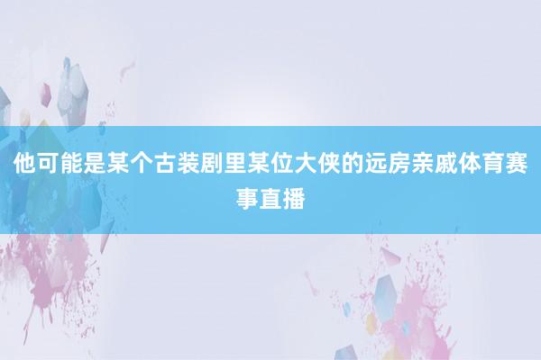 他可能是某个古装剧里某位大侠的远房亲戚体育赛事直播