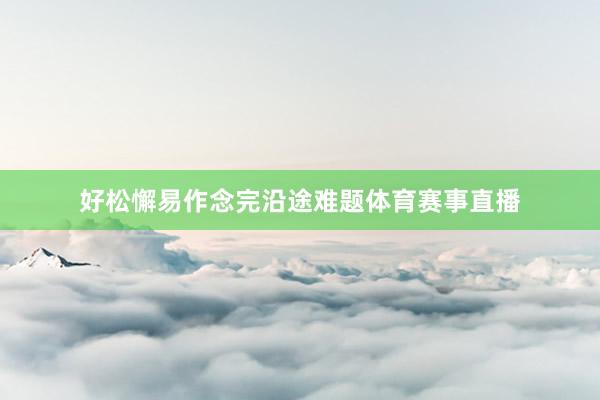 好松懈易作念完沿途难题体育赛事直播