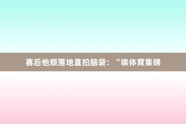 赛后他颓落地直拍脑袋：“唉体育集锦
