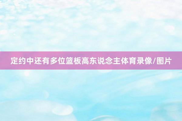 定约中还有多位篮板高东说念主体育录像/图片