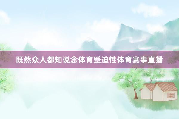 既然众人都知说念体育蹙迫性体育赛事直播