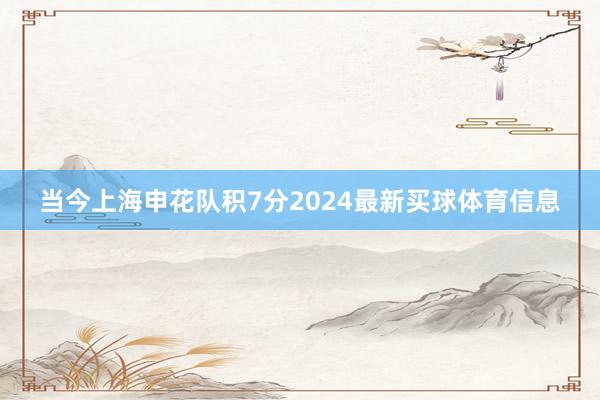 当今上海申花队积7分2024最新买球体育信息