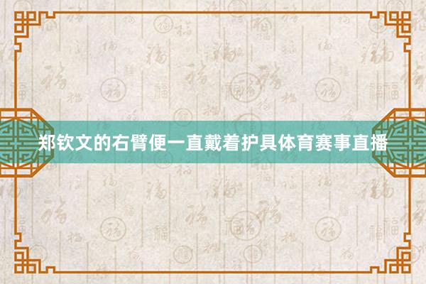 郑钦文的右臂便一直戴着护具体育赛事直播