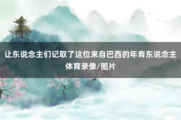 让东说念主们记取了这位来自巴西的年青东说念主体育录像/图片