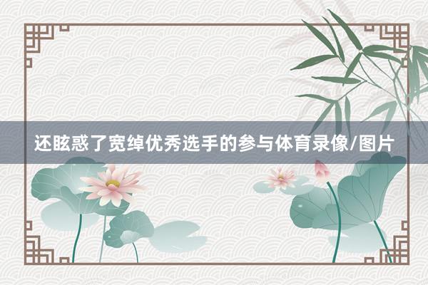 还眩惑了宽绰优秀选手的参与体育录像/图片