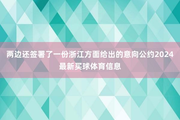 两边还签署了一份浙江方面给出的意向公约2024最新买球体育信息