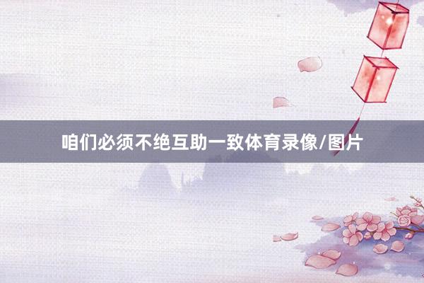 咱们必须不绝互助一致体育录像/图片