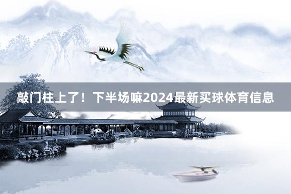 敲门柱上了！下半场嘛2024最新买球体育信息