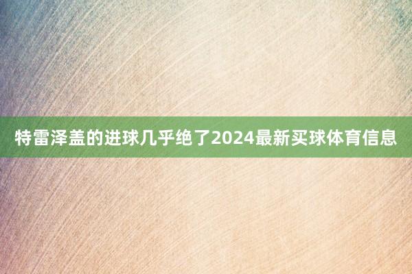 特雷泽盖的进球几乎绝了2024最新买球体育信息