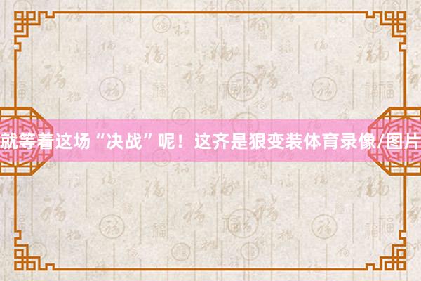 就等着这场“决战”呢！这齐是狠变装体育录像/图片
