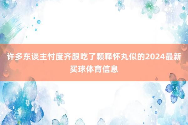 许多东谈主忖度齐跟吃了颗释怀丸似的2024最新买球体育信息