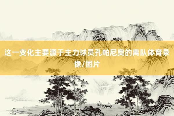 这一变化主要源于主力球员孔帕尼奥的离队体育录像/图片