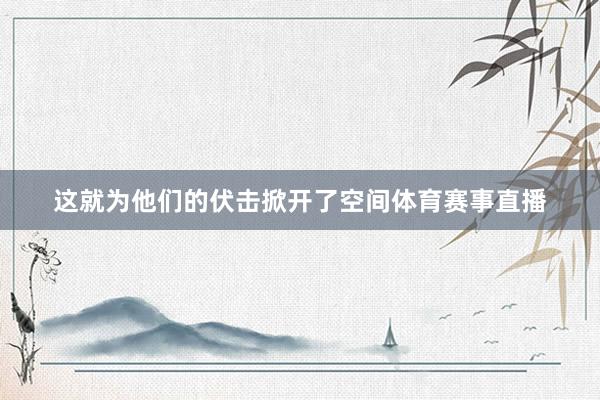 这就为他们的伏击掀开了空间体育赛事直播