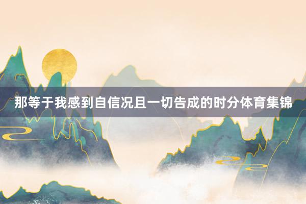 那等于我感到自信况且一切告成的时分体育集锦