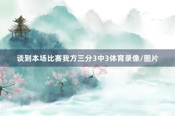 谈到本场比赛我方三分3中3体育录像/图片