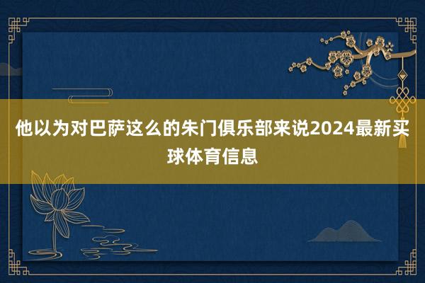 他以为对巴萨这么的朱门俱乐部来说2024最新买球体育信息