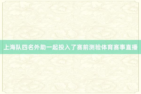 上海队四名外助一起投入了赛前测验体育赛事直播