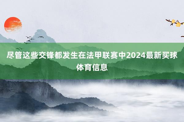 尽管这些交锋都发生在法甲联赛中2024最新买球体育信息