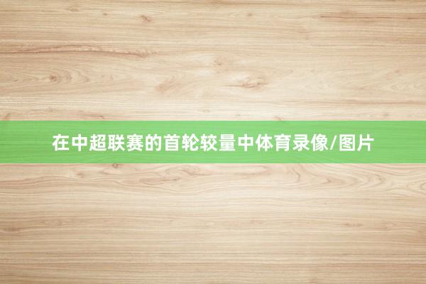 在中超联赛的首轮较量中体育录像/图片