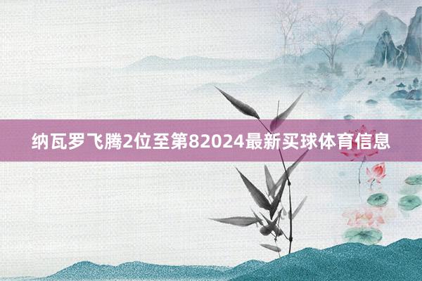 纳瓦罗飞腾2位至第82024最新买球体育信息