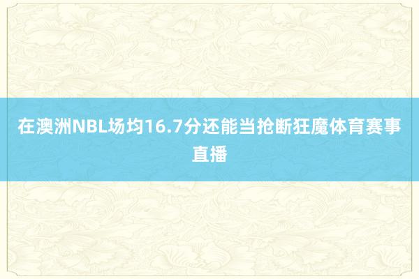 在澳洲NBL场均16.7分还能当抢断狂魔体育赛事直播
