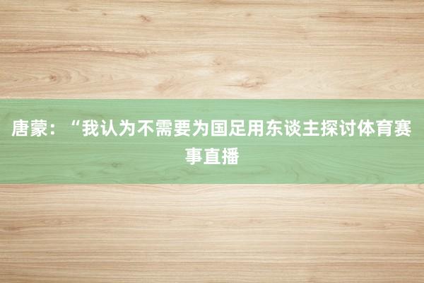 唐蒙：“我认为不需要为国足用东谈主探讨体育赛事直播