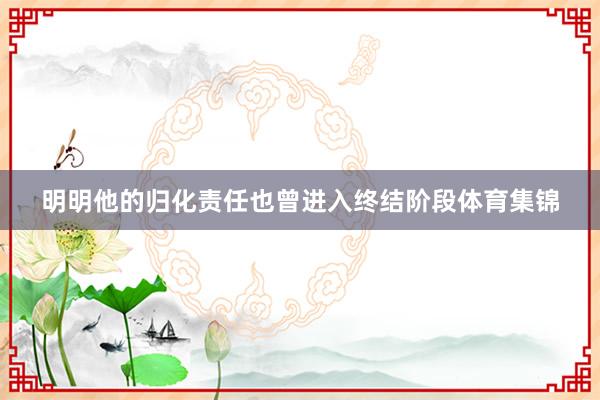 明明他的归化责任也曾进入终结阶段体育集锦