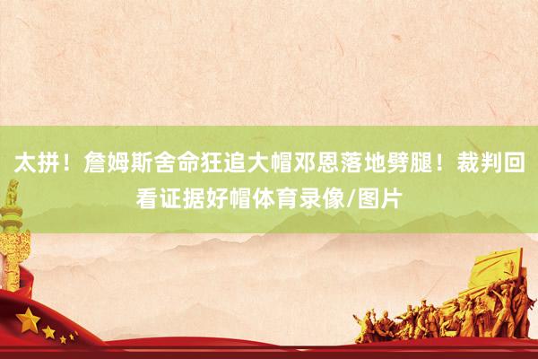 太拼！詹姆斯舍命狂追大帽邓恩落地劈腿！裁判回看证据好帽体育录像/图片