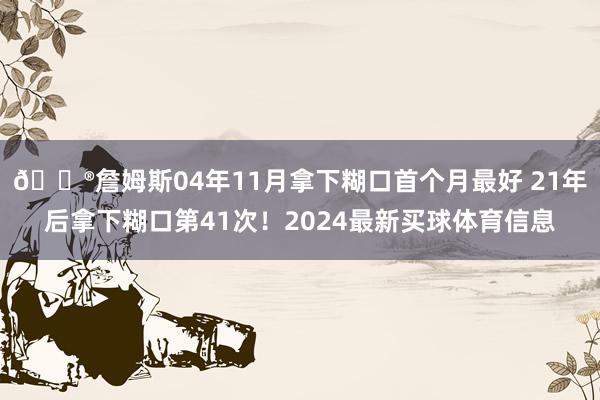 😮詹姆斯04年11月拿下糊口首个月最好 21年后拿下糊口第41次！2024最新买球体育信息